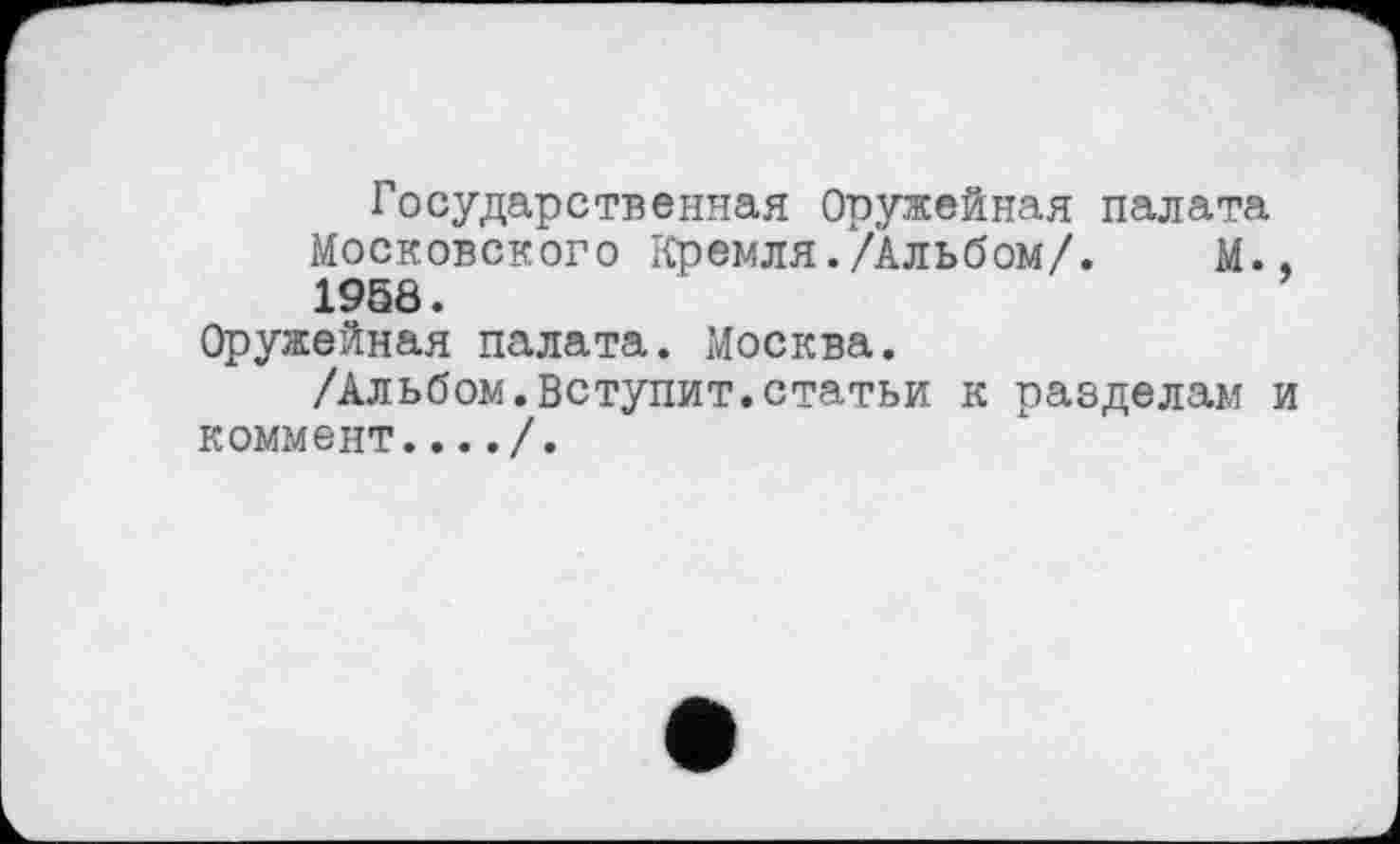 ﻿Государственная Оружейная палата Московского Кремля./Альбом/. М., 1958.
Оружейная палата. Москва.
/Альбом.Вступит.статьи к разделам и коммент..../.